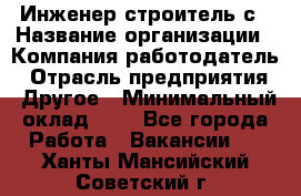 Инженер-строитель с › Название организации ­ Компания-работодатель › Отрасль предприятия ­ Другое › Минимальный оклад ­ 1 - Все города Работа » Вакансии   . Ханты-Мансийский,Советский г.